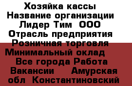 Хозяйка кассы › Название организации ­ Лидер Тим, ООО › Отрасль предприятия ­ Розничная торговля › Минимальный оклад ­ 1 - Все города Работа » Вакансии   . Амурская обл.,Константиновский р-н